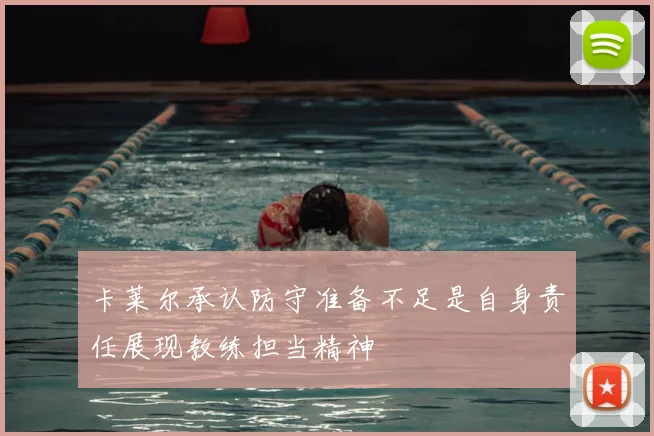卡莱尔承认防守准备不足是自身责任展现教练担当精神