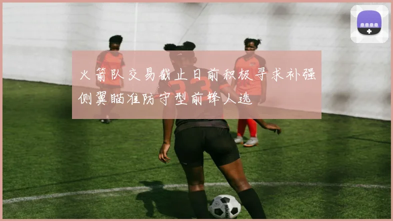 火箭队交易截止日前积极寻求补强侧翼瞄准防守型前锋人选