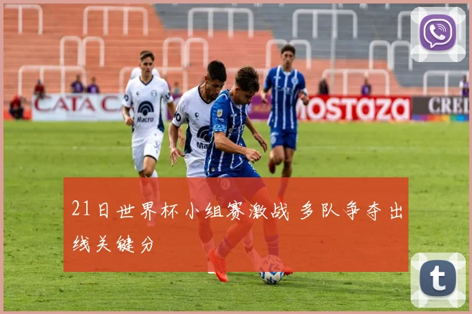21日世界杯小组赛激战 多队争夺出线关键分
