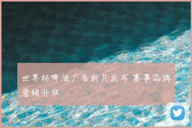 世界杯啤酒广告新片发布 赛事品牌营销升级