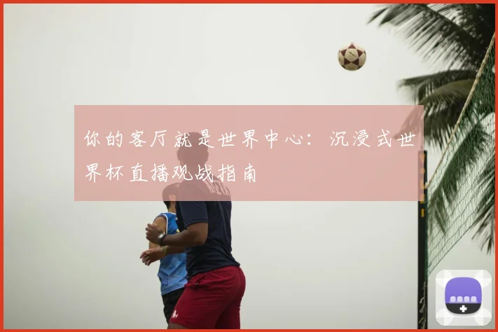 你的客厅就是世界中心：沉浸式世界杯直播观战指南