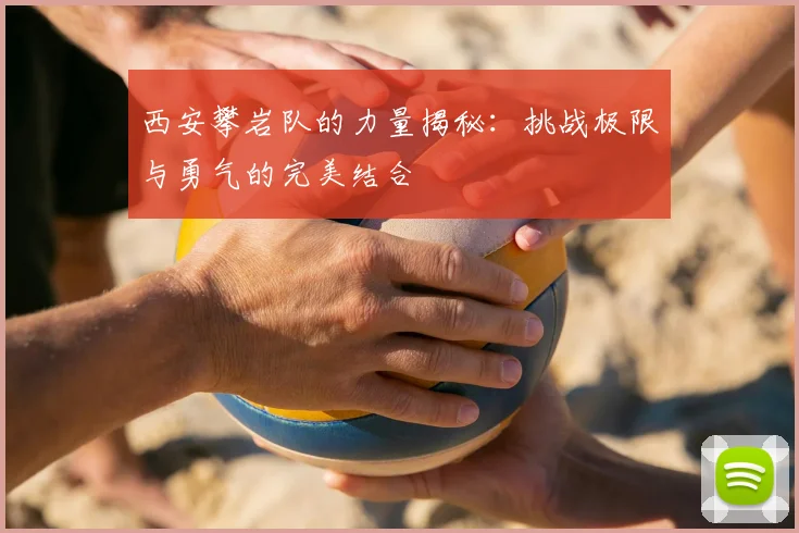 西安攀岩队的力量揭秘：挑战极限与勇气的完美结合