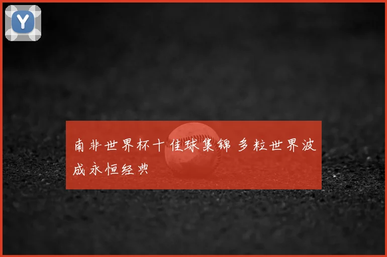 南非世界杯十佳球集锦 多粒世界波成永恒经典