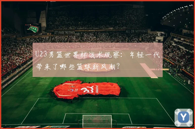 U23男篮世界杯战术观察:年轻一代带来了哪些篮球新风潮?