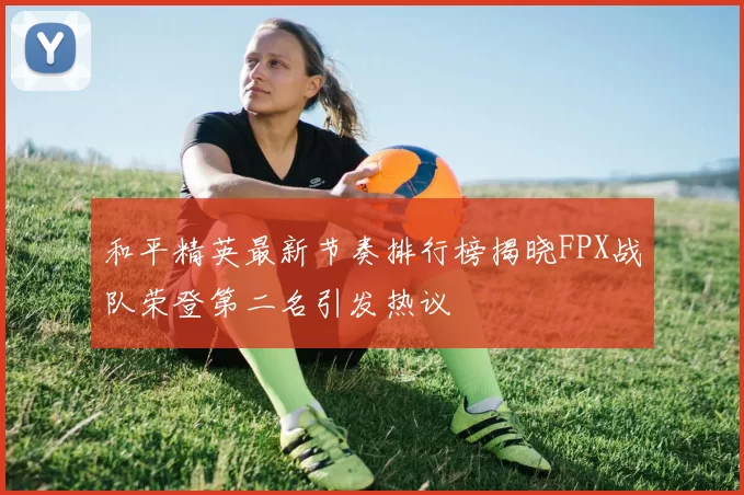 和平精英最新节奏排行榜揭晓FPX战队荣登第二名引发热议