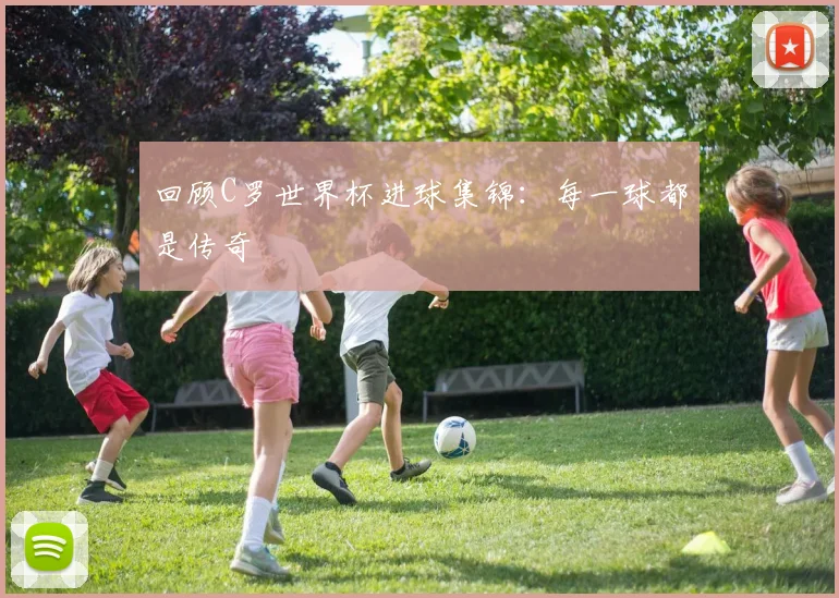 回顾C罗世界杯进球集锦：每一球都是传奇