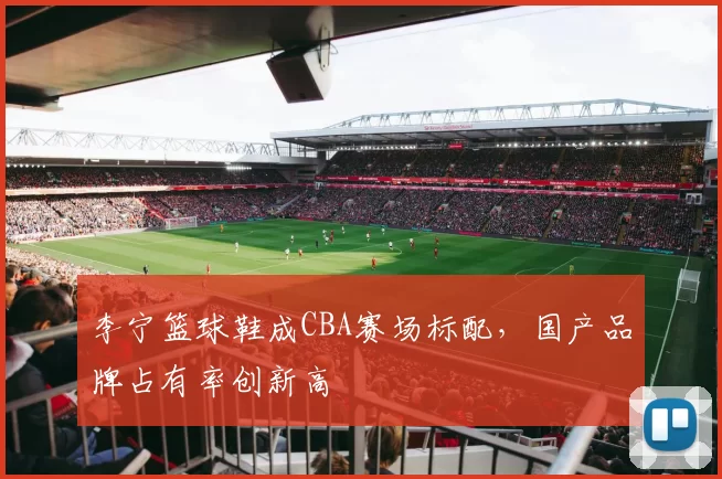 李宁篮球鞋成CBA赛场标配，国产品牌占有率创新高