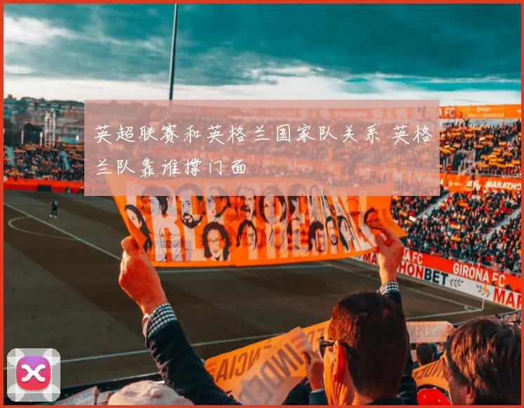 英超联赛和英格兰国家队关系 英格兰队靠谁撑门面