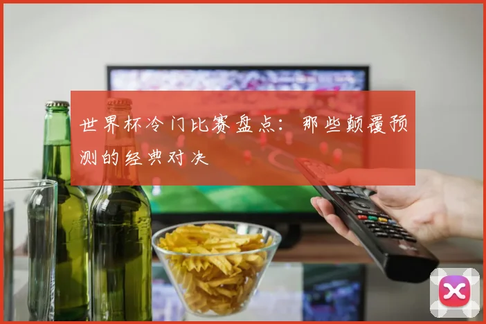 世界杯冷门比赛盘点：那些颠覆预测的经典对决
