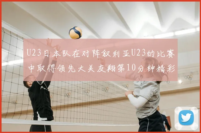 U23日本队在对阵叙利亚U23的比赛中取得领先大关友翔第10分钟精彩进球