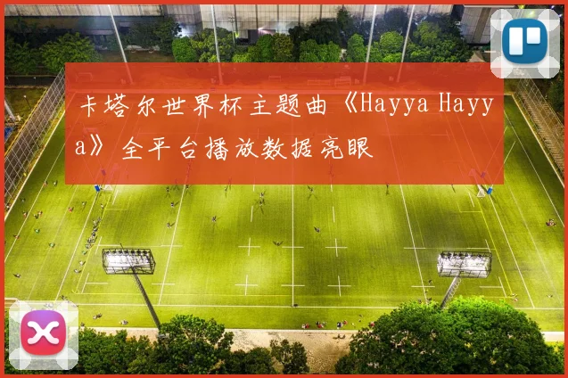卡塔尔世界杯主题曲《Hayya Hayya》全平台播放数据亮眼