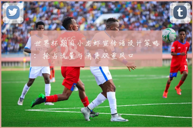 世界杯期间小龙虾宣传语设计策略:抢占流量与消费双重风口
