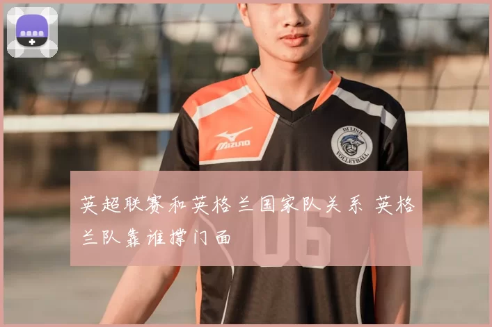 英超联赛和英格兰国家队关系 英格兰队靠谁撑门面