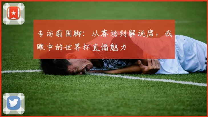 专访前国脚:从赛场到解说席,我眼中的世界杯直播魅力