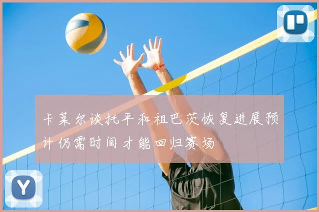 卡莱尔谈托平和祖巴茨恢复进展预计仍需时间才能回归赛场