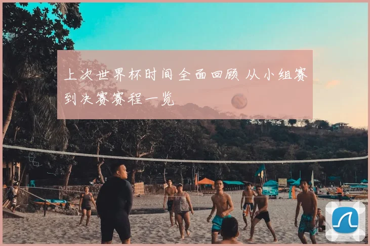上次世界杯时间全面回顾 从小组赛到决赛赛程一览