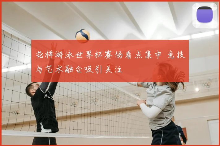 花样游泳世界杯赛场看点集中 竞技与艺术融合吸引关注