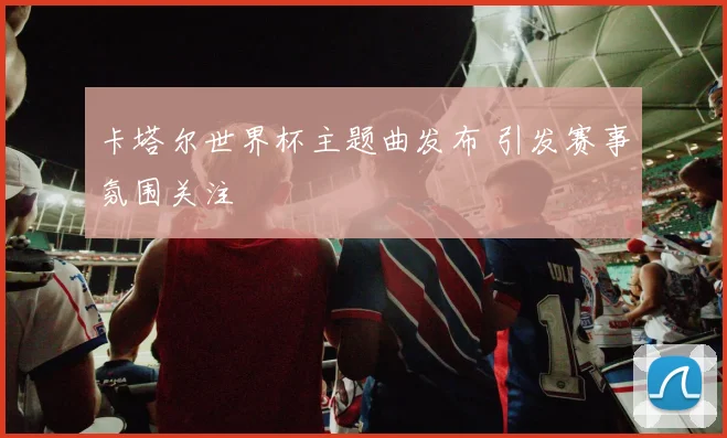 卡塔尔世界杯主题曲发布 引发赛事氛围关注