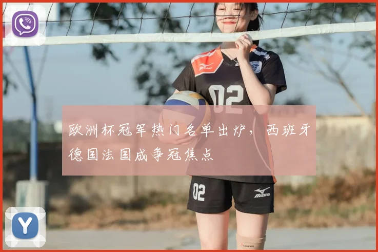 欧洲杯冠军热门名单出炉,西班牙德国法国成争冠焦点