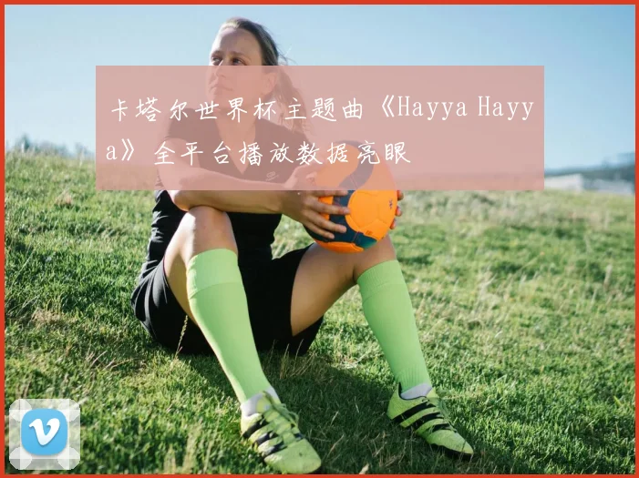 卡塔尔世界杯主题曲《Hayya Hayya》全平台播放数据亮眼