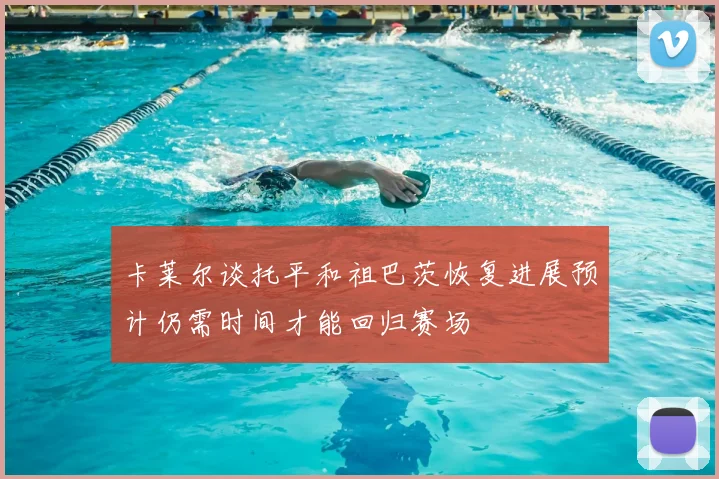 卡莱尔谈托平和祖巴茨恢复进展预计仍需时间才能回归赛场
