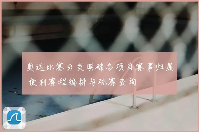奥运比赛分类明确各项目赛事归属 便利赛程编排与观赛查询