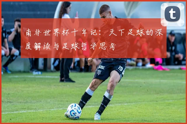 南非世界杯十年记:天下足球的深度解读与足球哲学思考