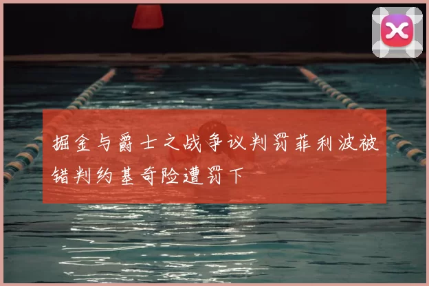 掘金与爵士之战争议判罚菲利波被错判约基奇险遭罚下