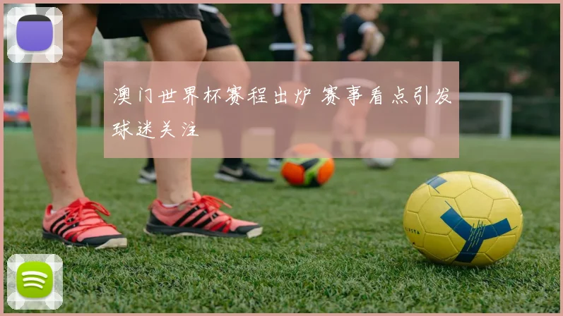 澳门世界杯赛程出炉 赛事看点引发球迷关注