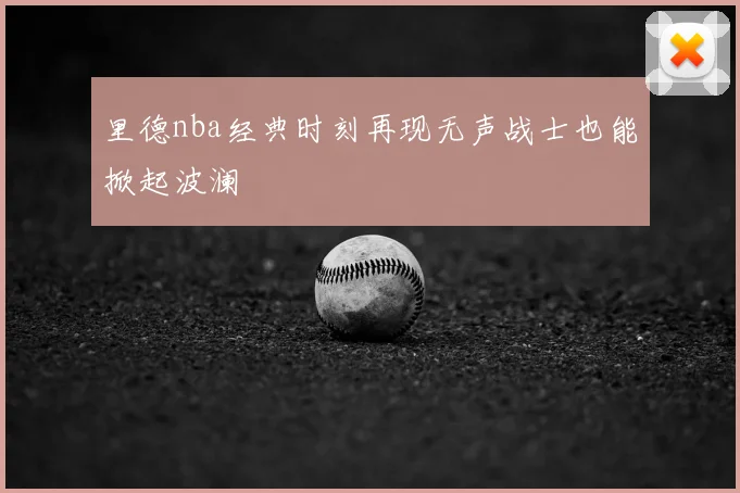 里德nba经典时刻再现无声战士也能掀起波澜