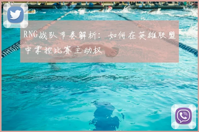 RNG战队节奏解析:如何在英雄联盟中掌控比赛主动权