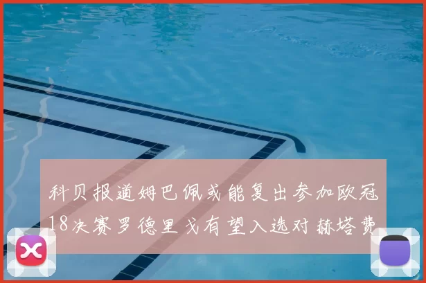 科贝报道姆巴佩或能复出参加欧冠18决赛罗德里戈有望入选对赫塔费大名单