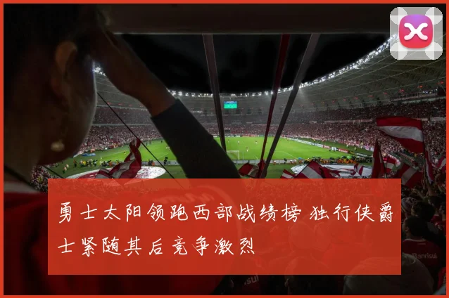 勇士太阳领跑西部战绩榜 独行侠爵士紧随其后竞争激烈