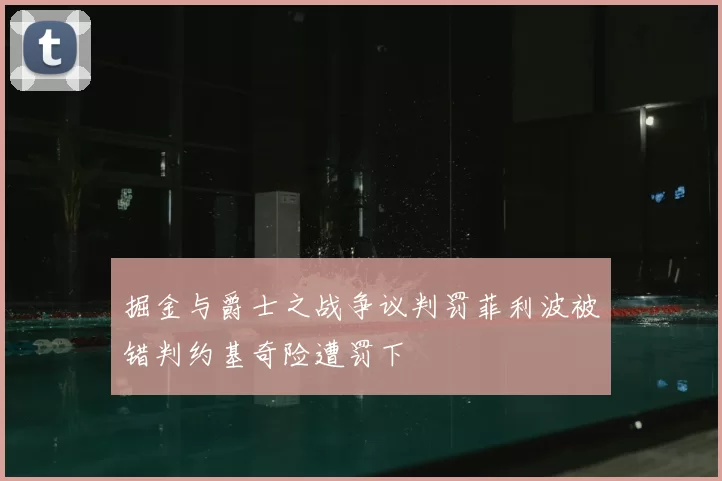 掘金与爵士之战争议判罚菲利波被错判约基奇险遭罚下