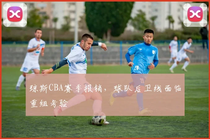 琼斯CBA赛季报销,球队后卫线面临重组考验