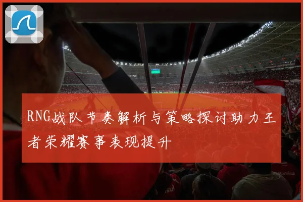 RNG战队节奏解析与策略探讨助力王者荣耀赛事表现提升