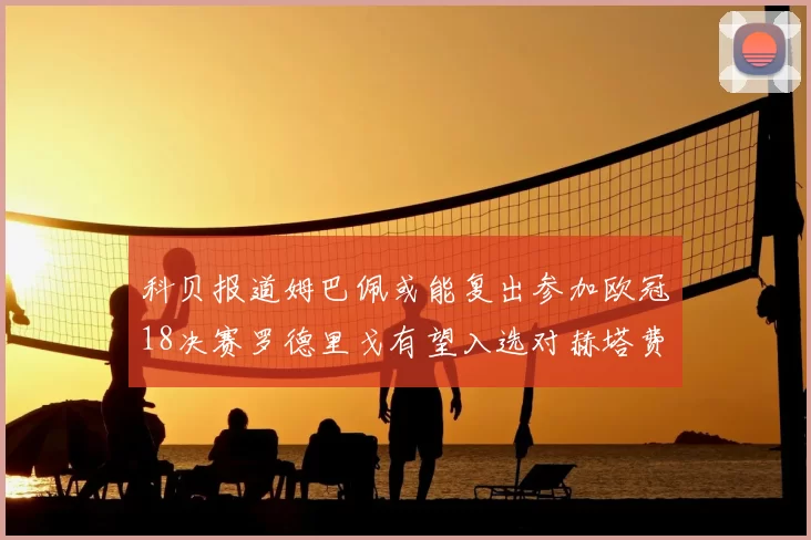 科贝报道姆巴佩或能复出参加欧冠18决赛罗德里戈有望入选对赫塔费大名单