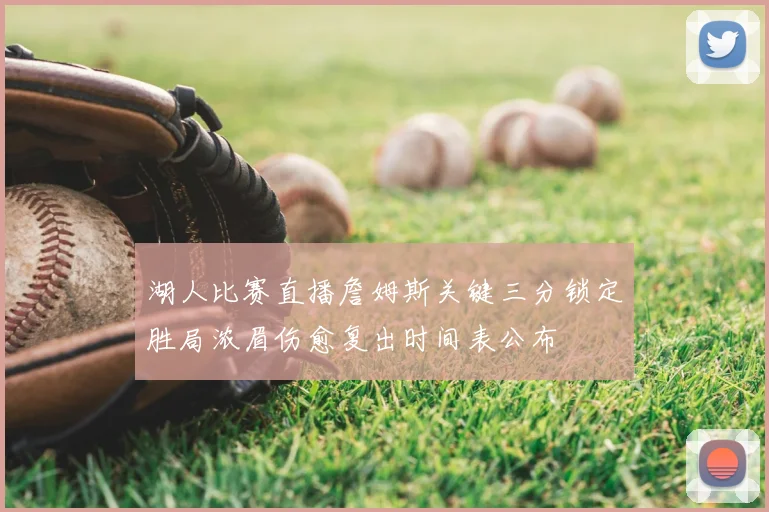 湖人比赛直播詹姆斯关键三分锁定胜局浓眉伤愈复出时间表公布