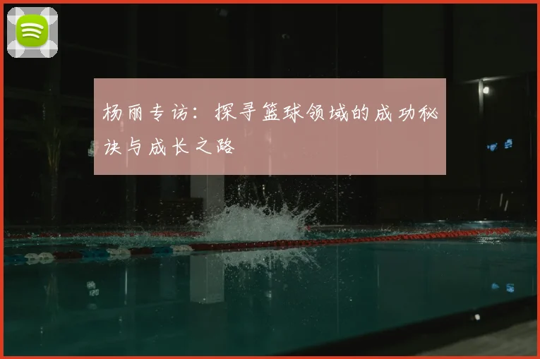 杨丽专访：探寻篮球领域的成功秘诀与成长之路