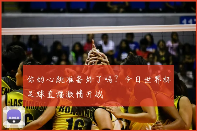 你的心跳准备好了吗？今日世界杯足球直播激情开战