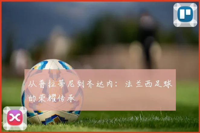 从普拉蒂尼到齐达内：法兰西足球的荣耀传承