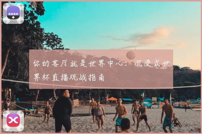你的客厅就是世界中心：沉浸式世界杯直播观战指南