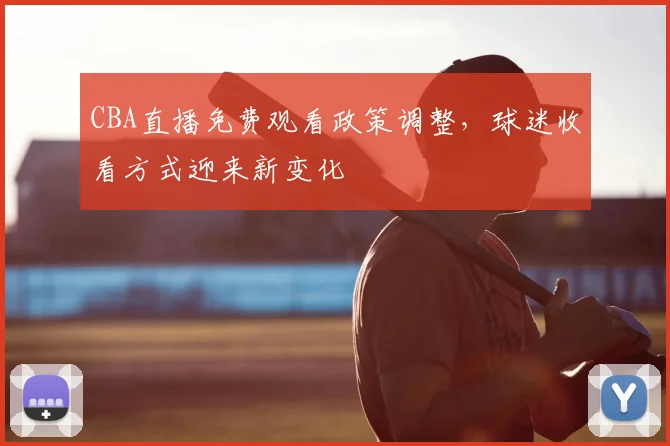 CBA直播免费观看政策调整，球迷收看方式迎来新变化