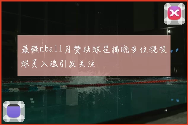 最强nba11月赞助球星揭晓多位现役球员入选引发关注