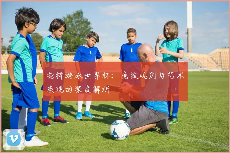 花样游泳世界杯：竞技规则与艺术表现的深度解析