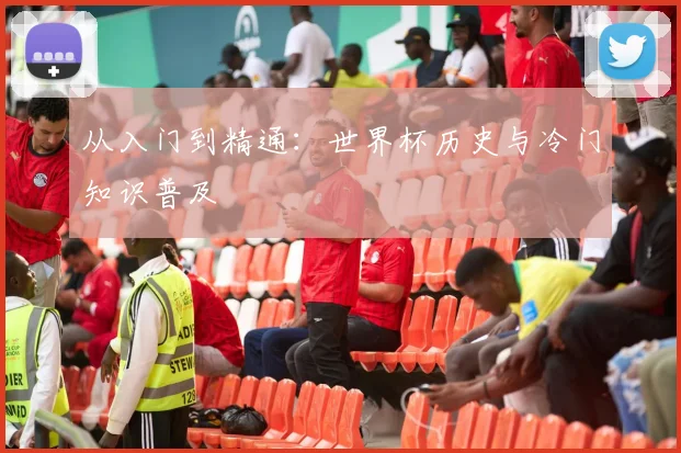 从入门到精通：世界杯历史与冷门知识普及