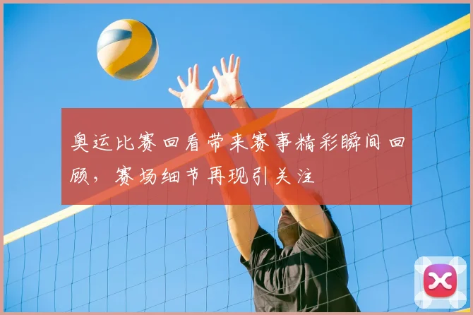 奥运比赛回看带来赛事精彩瞬间回顾，赛场细节再现引关注