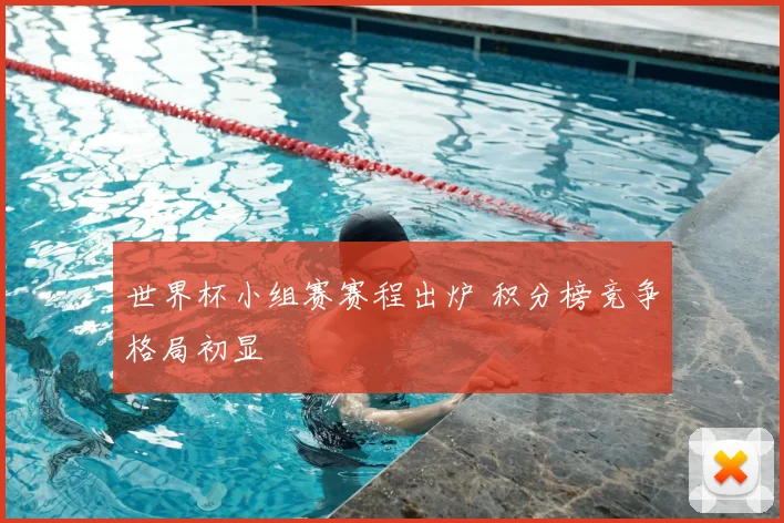 世界杯小组赛赛程出炉 积分榜竞争格局初显