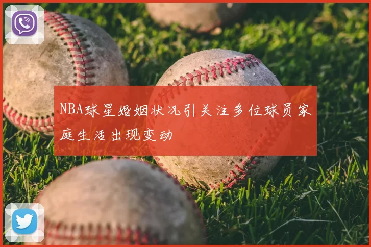 NBA球星婚姻状况引关注多位球员家庭生活出现变动