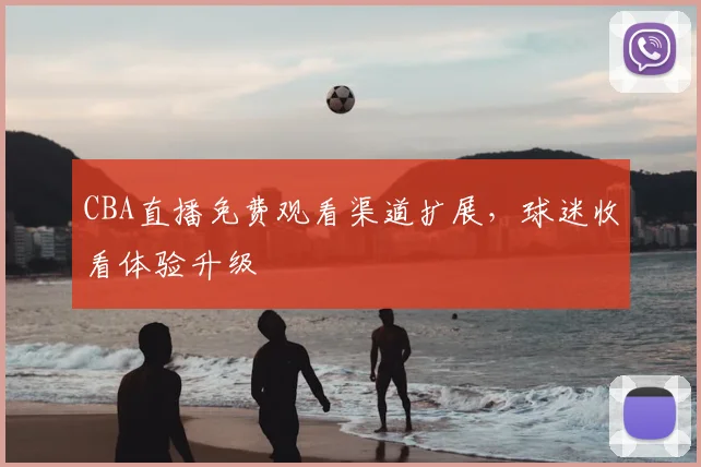 CBA直播免费观看渠道扩展,球迷收看体验升级